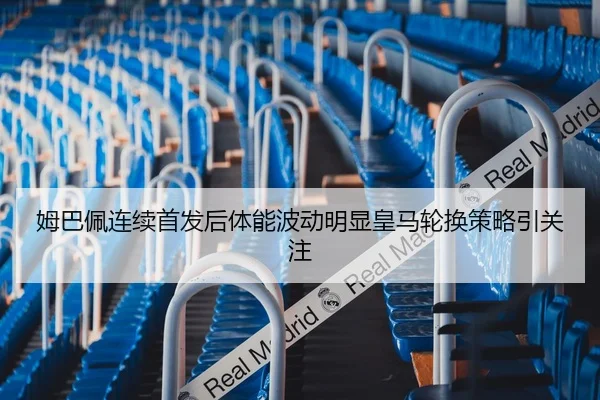 姆巴佩连续首发后体能波动明显皇马轮换策略引关注（YYSports）