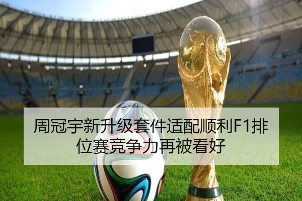 周冠宇新升级套件适配顺利F1排位赛竞争力再被看好（YYSports）