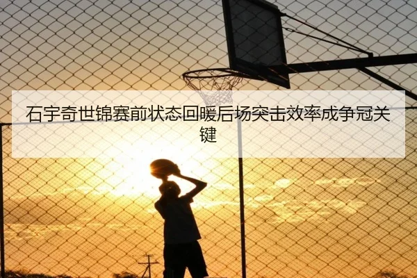 石宇奇世锦赛前状态回暖后场突击效率成争冠关键（YYSports）