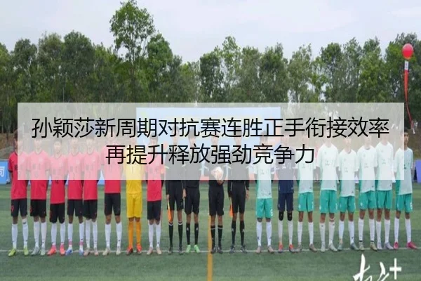 孙颖莎新周期对抗赛连胜正手衔接效率再提升释放强劲竞争力（YYSports）
