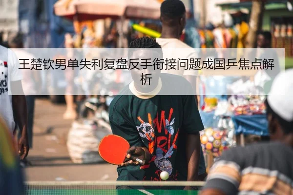 王楚钦男单失利复盘反手衔接问题成国乒焦点解析（YYSports）
