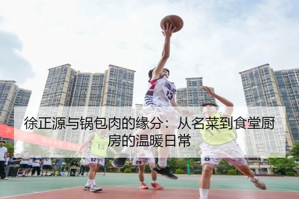 徐正源与锅包肉的缘分：从名菜到食堂厨房的温暖日常（YYSports）
