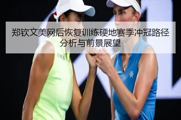 郑钦文美网后恢复训练硬地赛季冲冠路径分析与前景展望（YYSports）