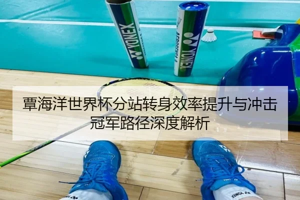 覃海洋世界杯分站转身效率提升与冲击冠军路径深度解析（YYSports）