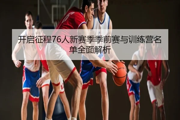 开启征程76人新赛季季前赛与训练营名单全面解析（YYSports）