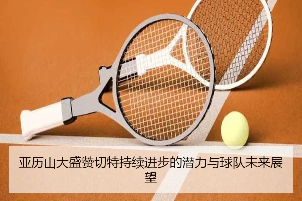 亚历山大盛赞切特持续进步的潜力与球队未来展望（YYSports）