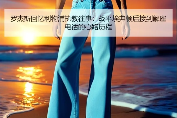 罗杰斯回忆利物浦执教往事：战平埃弗顿后接到解雇电话的心路历程（YYSports）